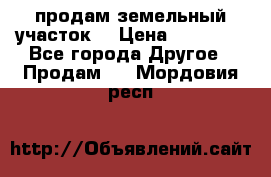 продам земельный участок  › Цена ­ 60 000 - Все города Другое » Продам   . Мордовия респ.